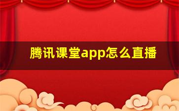 腾讯课堂app怎么直播