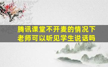 腾讯课堂不开麦的情况下老师可以听见学生说话吗