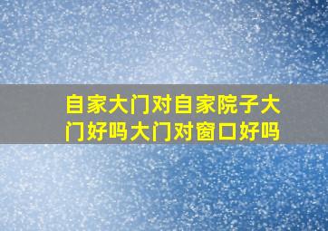 自家大门对自家院子大门好吗大门对窗口好吗