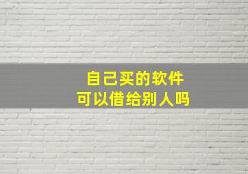 自己买的软件可以借给别人吗