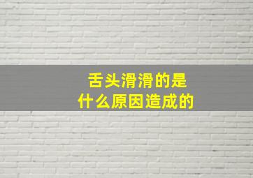 舌头滑滑的是什么原因造成的