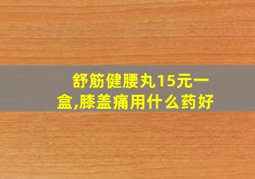 舒筋健腰丸15元一盒,膝盖痛用什么药好