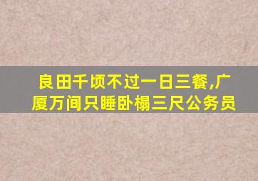 良田千顷不过一日三餐,广厦万间只睡卧榻三尺公务员