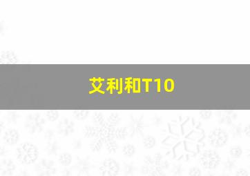 艾利和T10