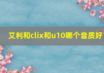 艾利和clix和u10哪个音质好