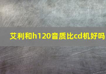 艾利和h120音质比cd机好吗