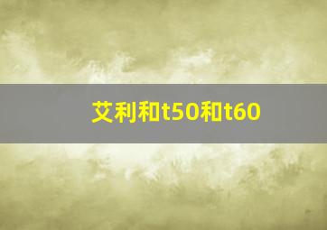 艾利和t50和t60