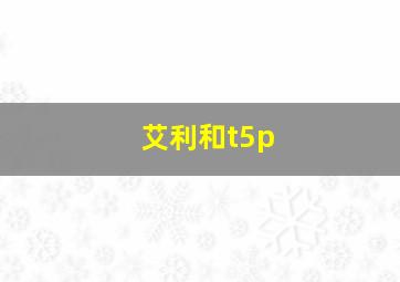 艾利和t5p