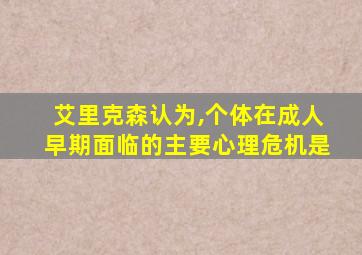 艾里克森认为,个体在成人早期面临的主要心理危机是