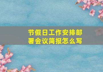 节假日工作安排部署会议简报怎么写