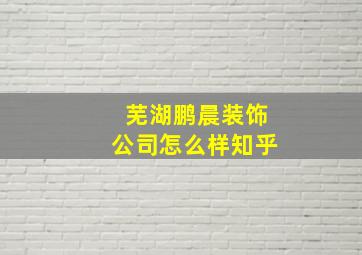 芜湖鹏晨装饰公司怎么样知乎