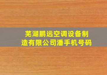 芜湖鹏远空调设备制造有限公司潘手机号码