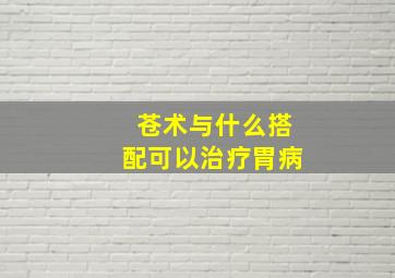 苍术与什么搭配可以治疗胃病