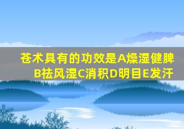 苍术具有的功效是A燥湿健脾B祛风湿C消积D明目E发汗