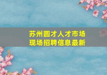 苏州圆才人才市场现场招聘信息最新