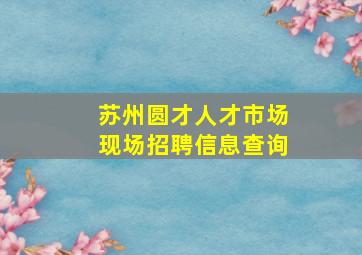 苏州圆才人才市场现场招聘信息查询