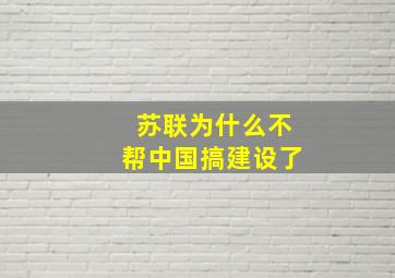 苏联为什么不帮中国搞建设了