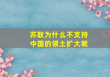 苏联为什么不支持中国的领土扩大呢