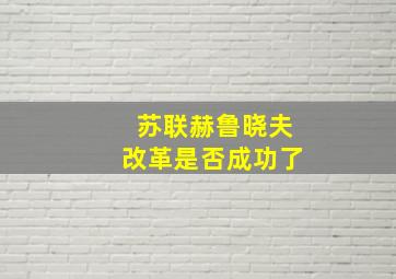 苏联赫鲁晓夫改革是否成功了