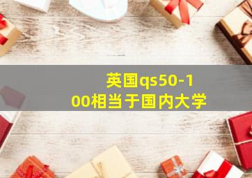 英国qs50-100相当于国内大学