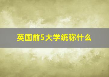 英国前5大学统称什么