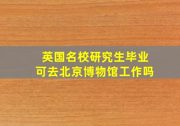 英国名校研究生毕业可去北京博物馆工作吗