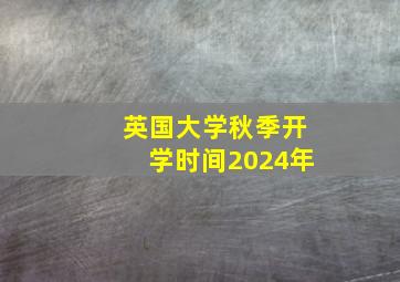 英国大学秋季开学时间2024年