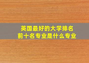 英国最好的大学排名前十名专业是什么专业