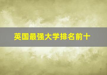 英国最强大学排名前十