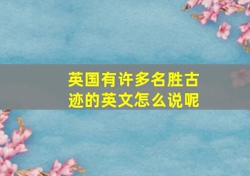 英国有许多名胜古迹的英文怎么说呢