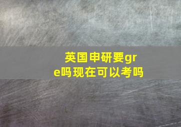 英国申研要gre吗现在可以考吗