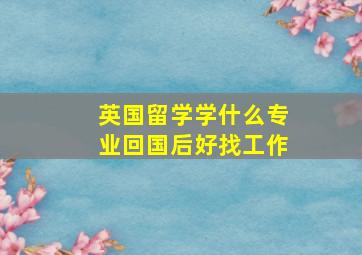 英国留学学什么专业回国后好找工作