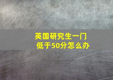 英国研究生一门低于50分怎么办