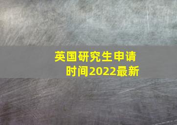 英国研究生申请时间2022最新