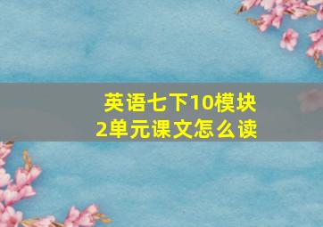 英语七下10模块2单元课文怎么读