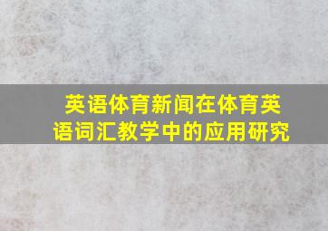 英语体育新闻在体育英语词汇教学中的应用研究