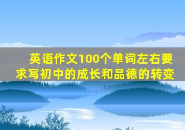 英语作文100个单词左右要求写初中的成长和品德的转变