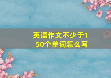 英语作文不少于150个单词怎么写