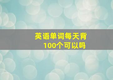 英语单词每天背100个可以吗