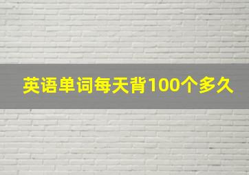 英语单词每天背100个多久