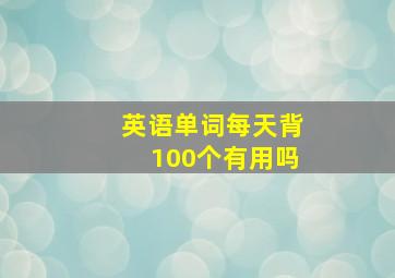 英语单词每天背100个有用吗