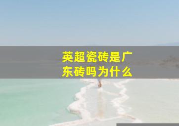 英超瓷砖是广东砖吗为什么