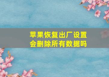 苹果恢复出厂设置会删除所有数据吗