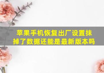 苹果手机恢复出厂设置抹掉了数据还能是最新版本吗