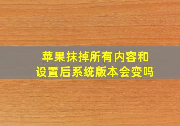 苹果抹掉所有内容和设置后系统版本会变吗