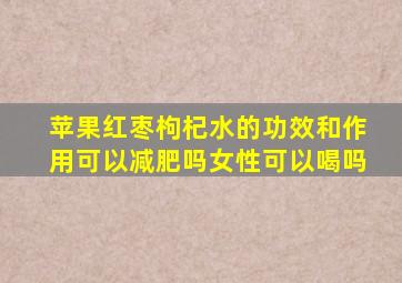 苹果红枣枸杞水的功效和作用可以减肥吗女性可以喝吗