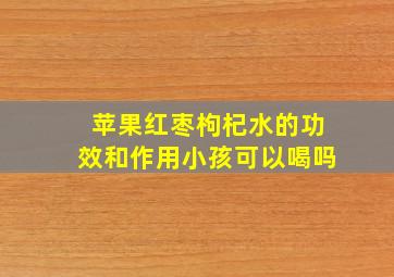 苹果红枣枸杞水的功效和作用小孩可以喝吗