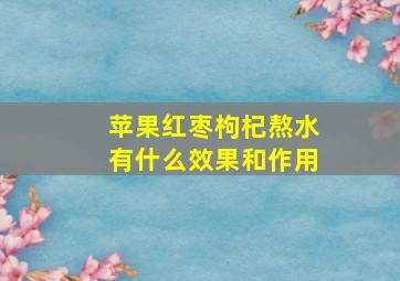 苹果红枣枸杞熬水有什么效果和作用