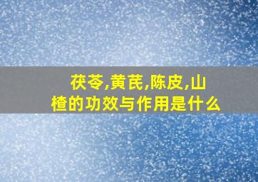 茯苓,黄芪,陈皮,山楂的功效与作用是什么