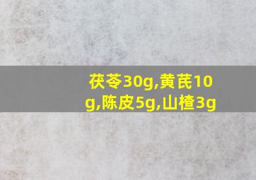 茯苓30g,黄芪10g,陈皮5g,山楂3g